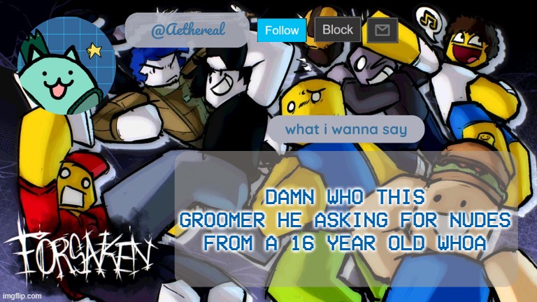 forsaken temp V2 | DAMN WHO THIS GROOMER HE ASKING FOR NUDES FROM A 16 YEAR OLD WHOA | image tagged in forsaken temp v2 | made w/ Imgflip meme maker