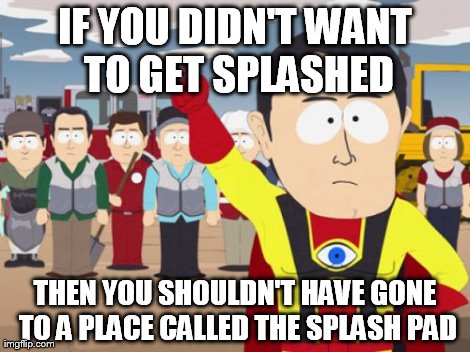 Captain Hindsight | IF YOU DIDN'T WANT TO GET SPLASHED THEN YOU SHOULDN'T HAVE GONE TO A PLACE CALLED THE SPLASH PAD | image tagged in memes,captain hindsight,AdviceAnimals | made w/ Imgflip meme maker