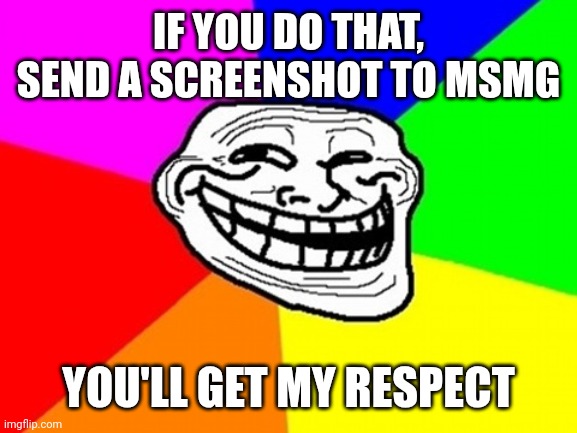 Troll Face Colored Meme | IF YOU DO THAT, SEND A SCREENSHOT TO MSMG YOU'LL GET MY RESPECT | image tagged in memes,troll face colored | made w/ Imgflip meme maker