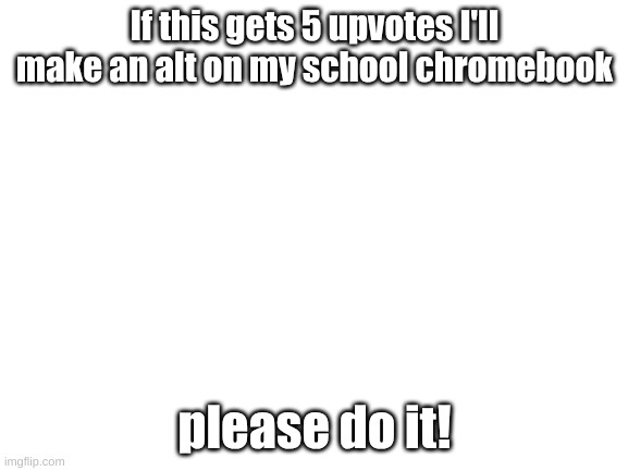 cool | If this gets 5 upvotes I'll make an alt on my school chromebook; please do it! | made w/ Imgflip meme maker