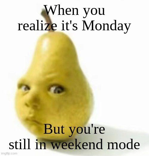 Da pear baby | When you realize it's Monday; But you're still in weekend mode | image tagged in da pear baby | made w/ Imgflip meme maker