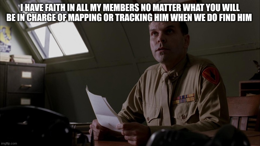 us soldiers | I HAVE FAITH IN ALL MY MEMBERS NO MATTER WHAT YOU WILL BE IN CHARGE OF MAPPING OR TRACKING HIM WHEN WE DO FIND HIM | image tagged in us soldiers | made w/ Imgflip meme maker
