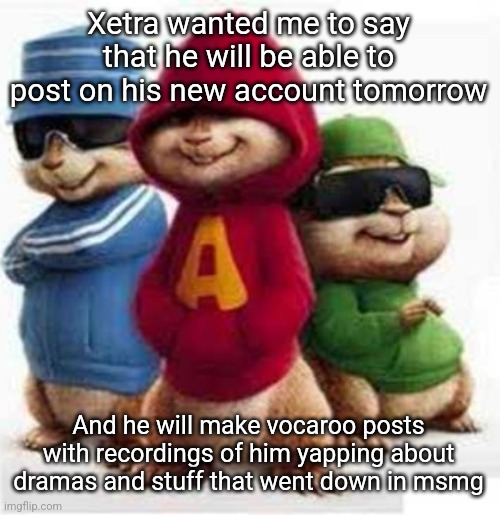 Saying this in the heat of a drama | Xetra wanted me to say that he will be able to post on his new account tomorrow; And he will make vocaroo posts with recordings of him yapping about dramas and stuff that went down in msmg | image tagged in alvin and the madafakas | made w/ Imgflip meme maker