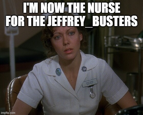 female nurse | I'M NOW THE NURSE FOR THE JEFFREY_BUSTERS | image tagged in female nurse | made w/ Imgflip meme maker