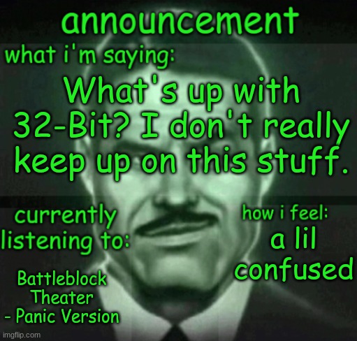 someone please bring me up to speed | What's up with 32-Bit? I don't really keep up on this stuff. a lil confused; Battleblock Theater - Panic Version | image tagged in house announce | made w/ Imgflip meme maker