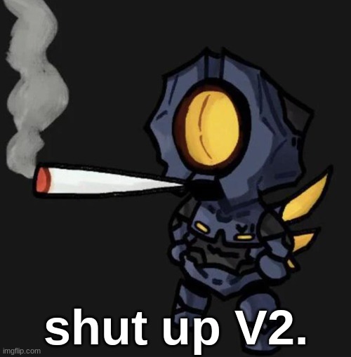 V1 smoking a fat one | shut up V2. | image tagged in v1 smoking a fat one | made w/ Imgflip meme maker