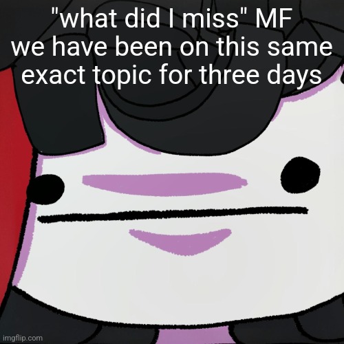 The stare | "what did I miss" MF we have been on this same exact topic for three days | image tagged in the stare | made w/ Imgflip meme maker
