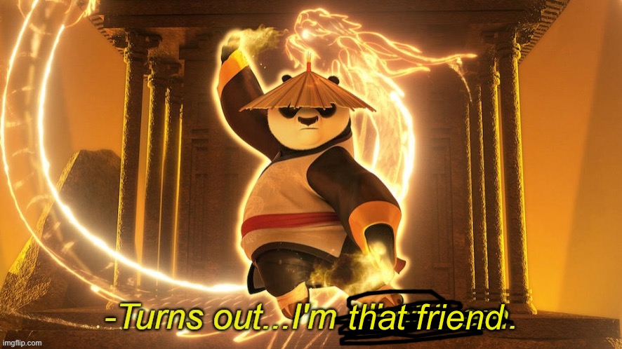 Turns out I'm all of them | that friend | image tagged in turns out i'm all of them | made w/ Imgflip meme maker