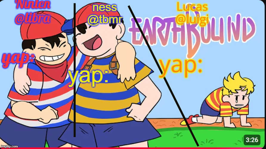 yippi im nearly done | Ninten
@libra; Lucas
@luigi; ness
@tbmr; yap:; yap:; yap: | made w/ Imgflip meme maker