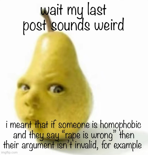 Da pear baby | wait my last post sounds weird; i meant that if someone is homophobic and they say “rape is wrong” then their argument isn’t invalid, for example | image tagged in da pear baby | made w/ Imgflip meme maker