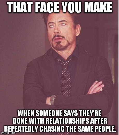 Face You Make Robert Downey Jr Meme | THAT FACE YOU MAKE WHEN SOMEONE SAYS THEY'RE DONE WITH RELATIONSHIPS AFTER REPEATEDLY CHASING THE SAME PEOPLE. | image tagged in memes,face you make robert downey jr | made w/ Imgflip meme maker