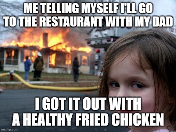 I'll be going to the restaurant with my father | ME TELLING MYSELF I'LL GO TO THE RESTAURANT WITH MY DAD; I GOT IT OUT WITH A HEALTHY FRIED CHICKEN | image tagged in memes,disaster girl,funny | made w/ Imgflip meme maker