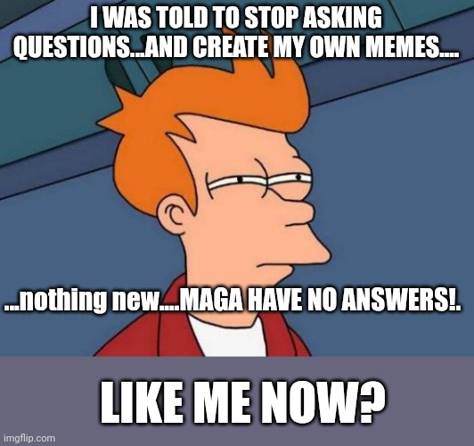 All i have done is challenge MAGA to apply the logic to their model....deflections, names, and excuses of how it was bidens faul | I WAS TOLD TO STOP ASKING QUESTIONS...AND CREATE MY OWN MEMES.... ...nothing new....MAGA HAVE NO ANSWERS!. LIKE ME NOW? | image tagged in memes,futurama fry | made w/ Imgflip meme maker