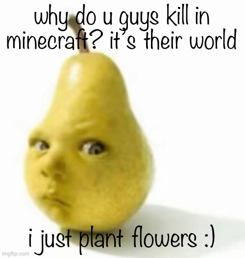 Da pear baby | why do u guys kill in minecraft? it’s their world; i just plant flowers :) | image tagged in da pear baby | made w/ Imgflip meme maker