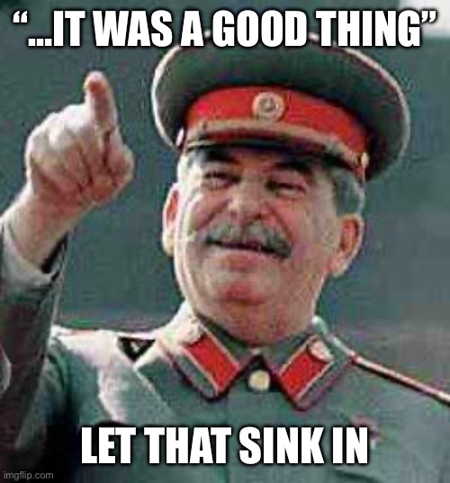 Stalin says | “…IT WAS A GOOD THING” LET THAT SINK IN | image tagged in stalin says | made w/ Imgflip meme maker
