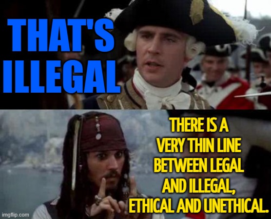 There Is A Very Thin Line Between Legal And Illegal, Ethical And Unethical. | THAT'S
ILLEGAL; THERE IS A VERY THIN LINE BETWEEN LEGAL AND ILLEGAL, ETHICAL AND UNETHICAL. | image tagged in jack sparrow you have heard of me,wait that's illegal,illegal,it's the law,inspirational quote,philosophy | made w/ Imgflip meme maker