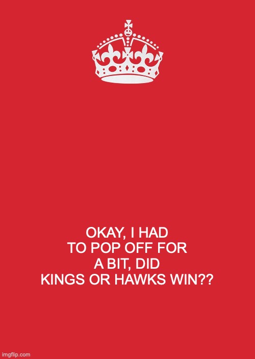 TELL MEEEEEE | OKAY, I HAD TO POP OFF FOR A BIT, DID KINGS OR HAWKS WIN?? | image tagged in memes,keep calm and carry on red | made w/ Imgflip meme maker