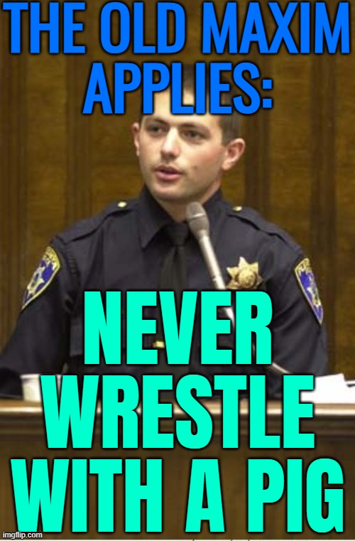 The Old Maxim Applies: Never Wrestle With A Pig | THE OLD MAXIM
APPLIES:; NEVER
WRESTLE
WITH A PIG | image tagged in memes,police officer testifying,cops,inspirational quote,sayings,police brutality | made w/ Imgflip meme maker