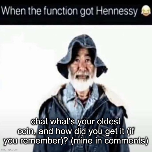 da function got hennessy | chat what’s your oldest coin, and how did you get it (if you remember)? (mine in comments) | image tagged in da function got hennessy | made w/ Imgflip meme maker