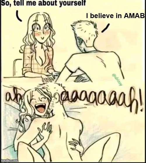 . | I believe in AMAB | image tagged in tell me about yourself better | made w/ Imgflip meme maker