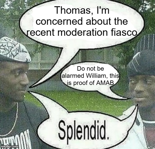 . | Thomas, I'm concerned about the recent moderation fiasco; Do not be alarmed William, this is proof of AMAB | image tagged in we sell crack splendid | made w/ Imgflip meme maker