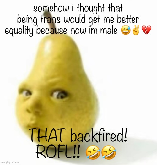 Da pear baby | somehow i thought that being trans would get me better equality because now im male 😅✌️💔; THAT backfired! ROFL!! 🤣🤣 | image tagged in da pear baby | made w/ Imgflip meme maker