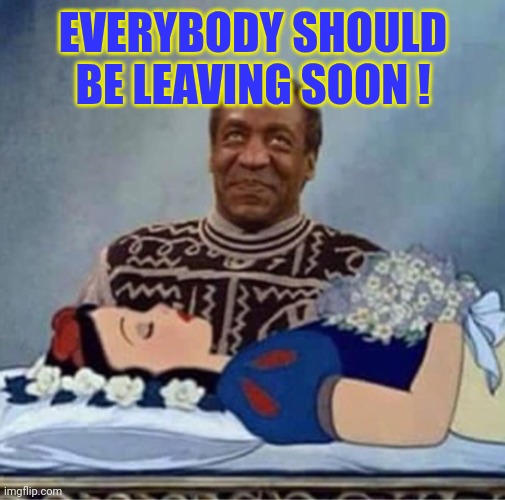 bill cosby snow white | EVERYBODY SHOULD BE LEAVING SOON ! | image tagged in bill cosby snow white | made w/ Imgflip meme maker