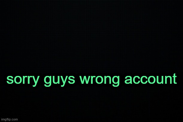 . | sorry guys wrong account | image tagged in the black | made w/ Imgflip meme maker