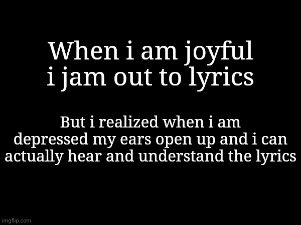 I feel horrible. | When i am joyful i jam out to lyrics; But i realized when i am depressed my ears open up and i can actually hear and understand the lyrics | made w/ Imgflip meme maker