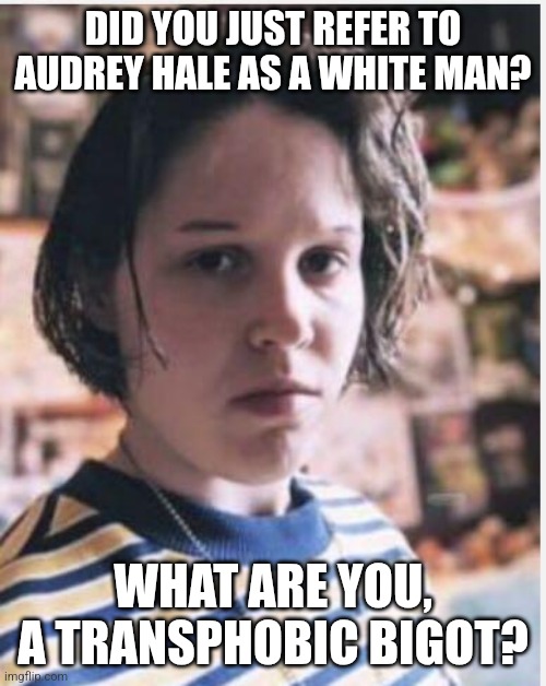 Transsexual Spree Shooter Audrey Hale | DID YOU JUST REFER TO AUDREY HALE AS A WHITE MAN? WHAT ARE YOU, A TRANSPHOBIC BIGOT? | image tagged in transsexual spree shooter audrey hale | made w/ Imgflip meme maker