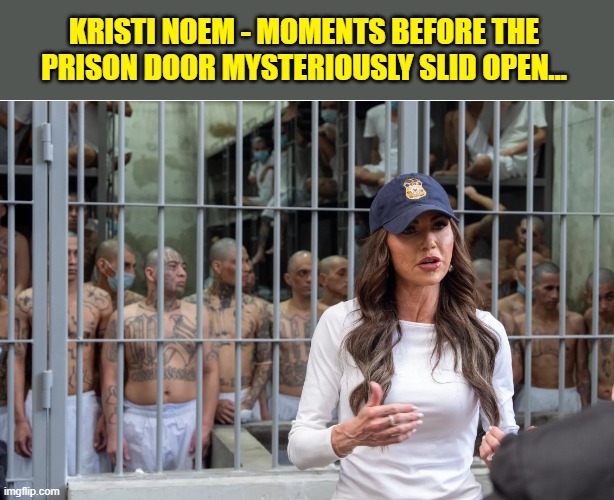 IN A PERFECT WORLD... | KRISTI NOEM - MOMENTS BEFORE THE PRISON DOOR MYSTERIOUSLY SLID OPEN... | image tagged in impeach trump,prison,scumbag republicans,government corruption | made w/ Imgflip meme maker