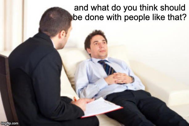 psychiatrist | and what do you think should be done with people like that? | image tagged in psychiatrist | made w/ Imgflip meme maker