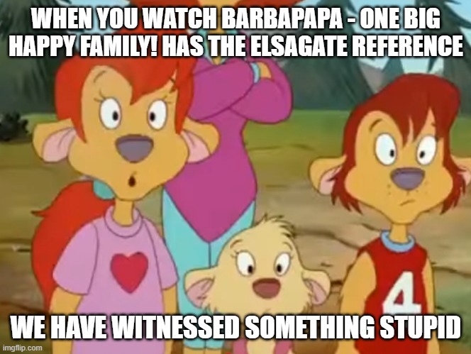 Elsagate with the Barbapapas in a nutshell | WHEN YOU WATCH BARBAPAPA - ONE BIG HAPPY FAMILY! HAS THE ELSAGATE REFERENCE; WE HAVE WITNESSED SOMETHING STUPID | image tagged in surprised kate spencer and judy | made w/ Imgflip meme maker