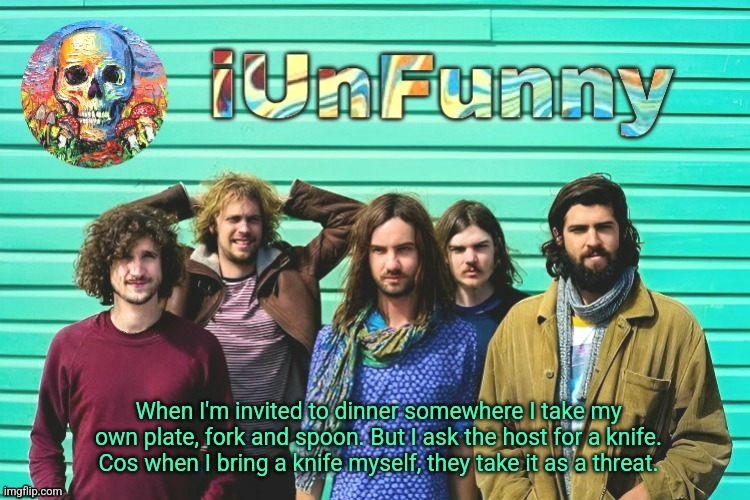 iUnFunny's Tame Impala template | When I'm invited to dinner somewhere I take my own plate, fork and spoon. But I ask the host for a knife. Cos when I bring a knife myself, they take it as a threat. | image tagged in iunfunny's tame impala template | made w/ Imgflip meme maker