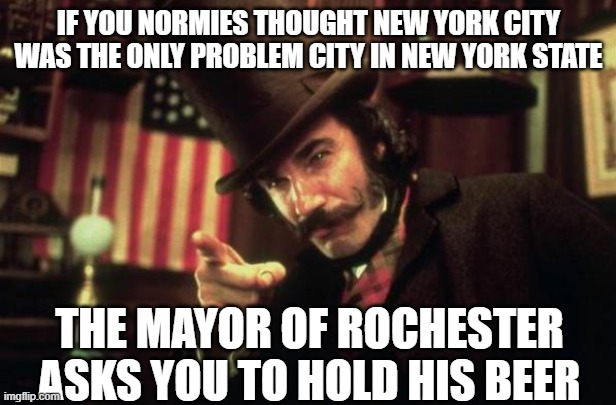 The rot is deep | IF YOU NORMIES THOUGHT NEW YORK CITY WAS THE ONLY PROBLEM CITY IN NEW YORK STATE; THE MAYOR OF ROCHESTER ASKS YOU TO HOLD HIS BEER | image tagged in gangs of new york butcher | made w/ Imgflip meme maker