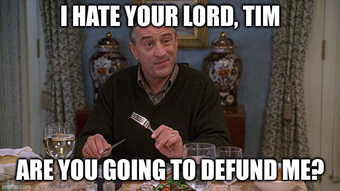 Meet the parents | I HATE YOUR LORD, TIM; ARE YOU GOING TO DEFUND ME? | image tagged in meet the parents | made w/ Imgflip meme maker