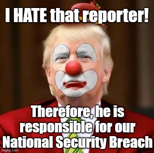 tRump hates Reporters | I HATE that reporter! Therefore, he is responsible for our National Security Breach | image tagged in donald trump clown,donald trump is an idiot,basket of deplorables,maga,threat to our national secuirty,nevertrump meme | made w/ Imgflip meme maker