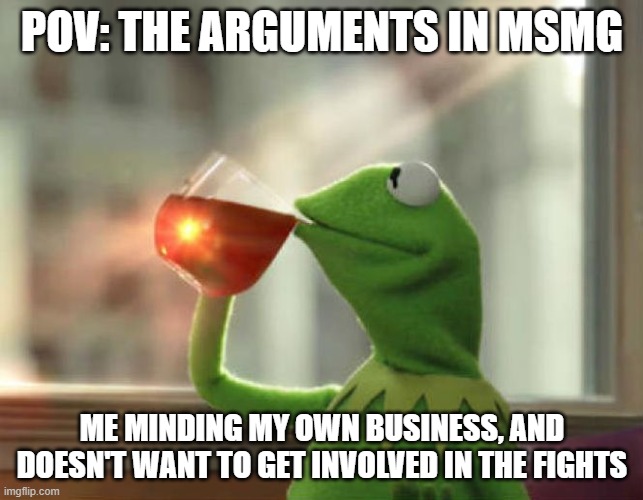 But That's None Of My Business (Neutral) Meme | POV: THE ARGUMENTS IN MSMG; ME MINDING MY OWN BUSINESS, AND DOESN'T WANT TO GET INVOLVED IN THE FIGHTS | image tagged in memes,but that's none of my business neutral | made w/ Imgflip meme maker