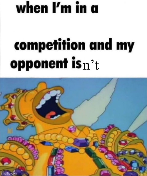 When I'm in a competition, and my opponent is (WINNER EDITION) | n’t | image tagged in when i'm in a competition and my opponent is winner edition | made w/ Imgflip meme maker