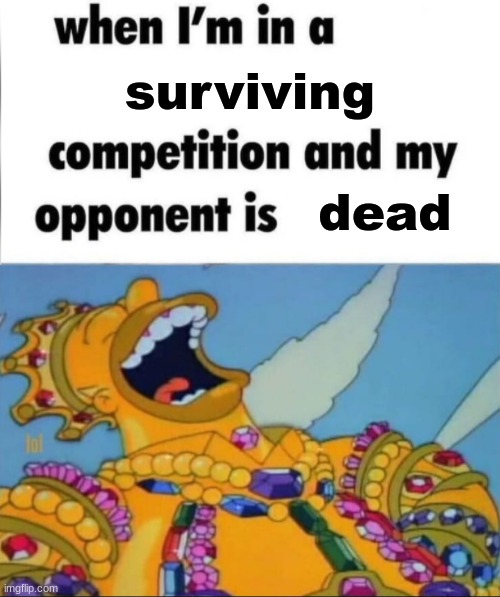 When I'm in a competition, and my opponent is (WINNER EDITION) | surviving; dead | image tagged in when i'm in a competition and my opponent is winner edition | made w/ Imgflip meme maker