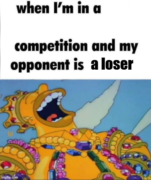 When I'm in a competition, and my opponent is (WINNER EDITION) | a loser | image tagged in when i'm in a competition and my opponent is winner edition | made w/ Imgflip meme maker