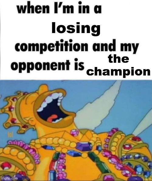 When I'm in a competition, and my opponent is (WINNER EDITION) | losing; the champion | image tagged in when i'm in a competition and my opponent is winner edition | made w/ Imgflip meme maker