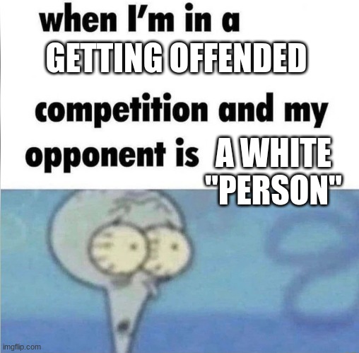 when im in a competition | GETTING OFFENDED; A WHITE "PERSON" | image tagged in when im in a competition | made w/ Imgflip meme maker
