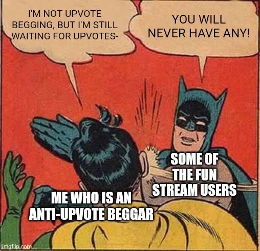 Me trying to wait without upvote begging be like: | I'M NOT UPVOTE BEGGING, BUT I'M STILL WAITING FOR UPVOTES-; YOU WILL NEVER HAVE ANY! SOME OF THE FUN STREAM USERS; ME WHO IS AN ANTI-UPVOTE BEGGAR | image tagged in memes,batman slapping robin,still waiting,funny | made w/ Imgflip meme maker