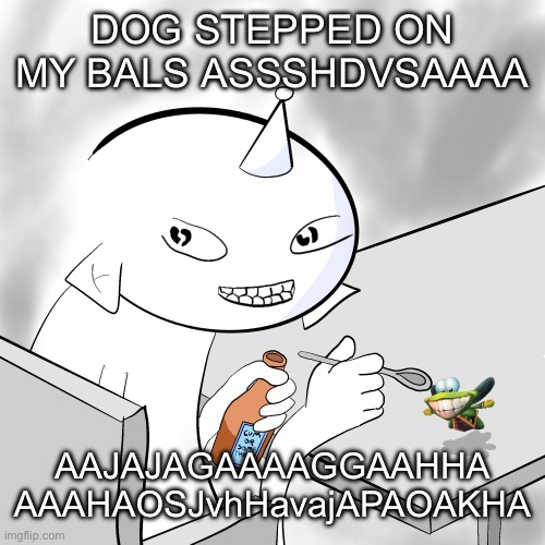 MF ALT | DOG STEPPED ON MY BALS ASSSHDVSAAAA; AAJAJAGAAAAGGAAHHA
AAAHAOSJvhHavajAPAOAKHA | image tagged in mf alt | made w/ Imgflip meme maker