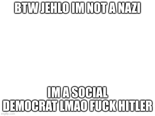BTW JEHLO IM NOT A NAZI; IM A SOCIAL DEMOCRAT LMAO FUCK HITLER | made w/ Imgflip meme maker