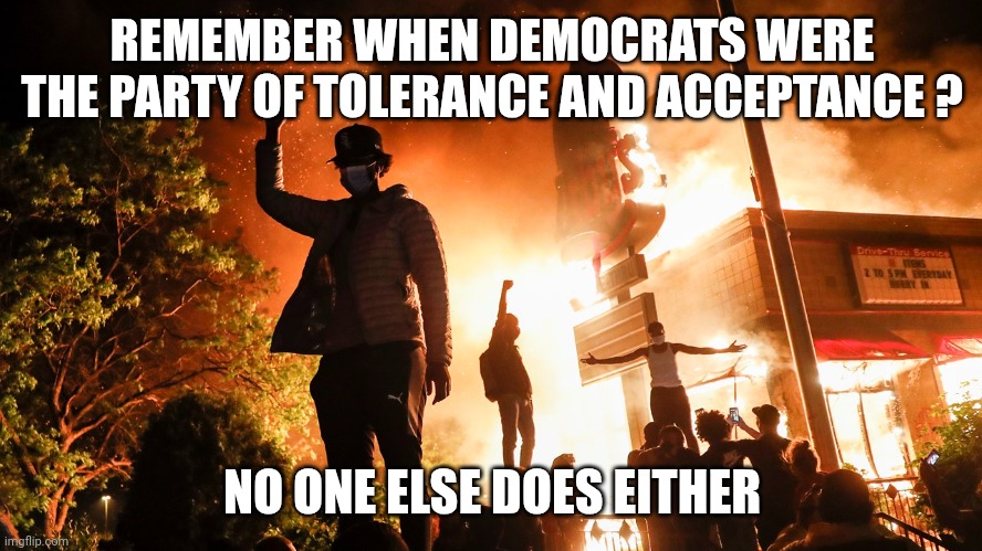 BLM Riots | REMEMBER WHEN DEMOCRATS WERE THE PARTY OF TOLERANCE AND ACCEPTANCE ? NO ONE ELSE DOES EITHER | image tagged in blm riots | made w/ Imgflip meme maker