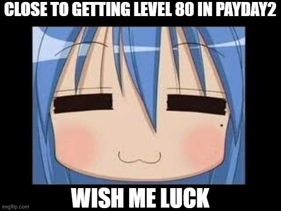 lucky star konata izumi | CLOSE TO GETTING LEVEL 80 IN PAYDAY2; WISH ME LUCK | image tagged in lucky star konata izumi | made w/ Imgflip meme maker