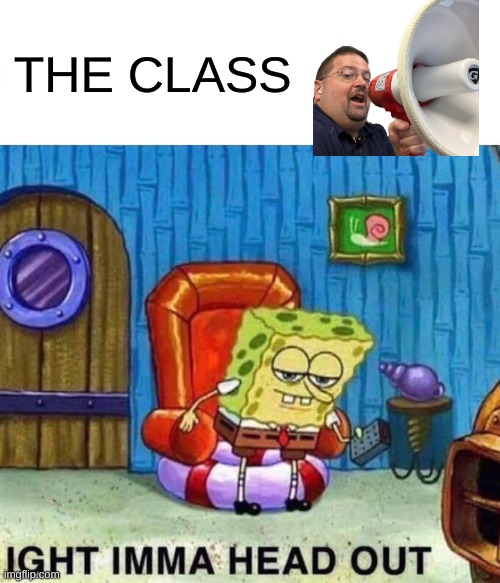 Spongebob Ight Imma Head Out | THE CLASS | image tagged in memes,spongebob ight imma head out | made w/ Imgflip meme maker
