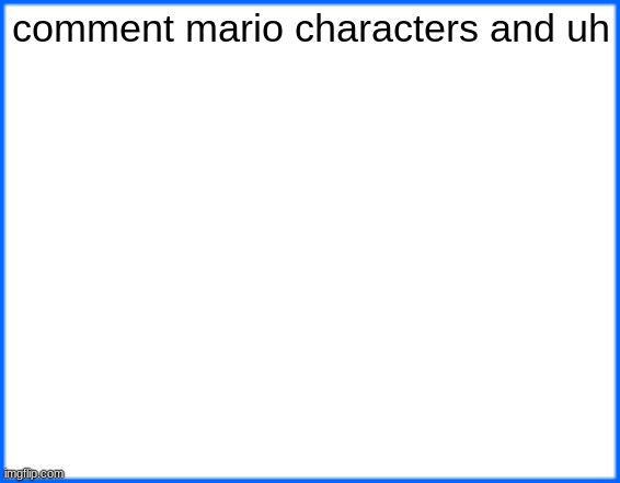 blue box | comment mario characters and uh | image tagged in blue box | made w/ Imgflip meme maker